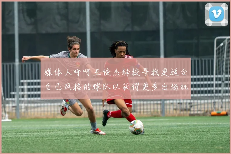 媒体人呼吁王俊杰转校寻找更适合自己风格的球队以获得更多出场机会
