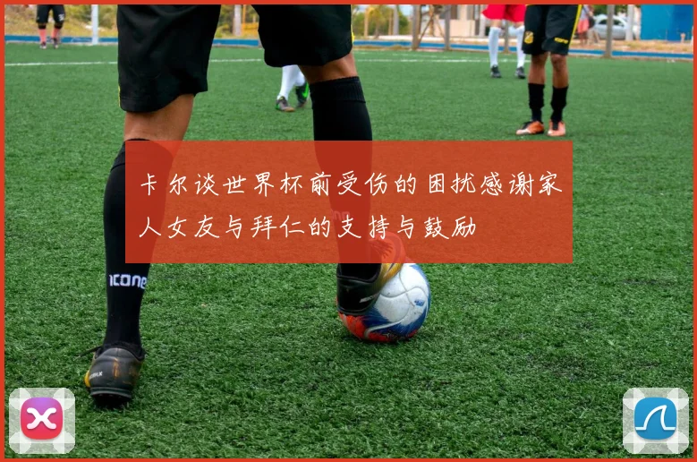 卡尔谈世界杯前受伤的困扰感谢家人女友与拜仁的支持与鼓励