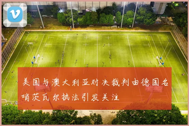 美国与澳大利亚对决裁判由德国名哨茨瓦尔执法引发关注