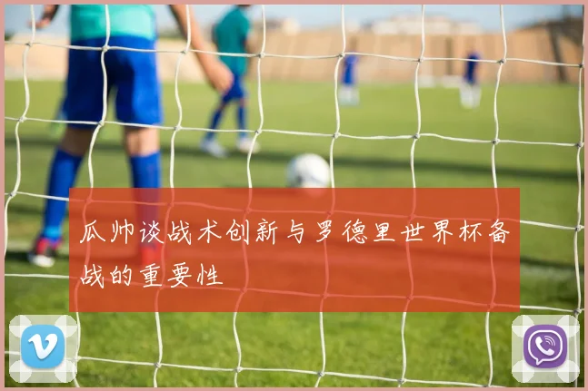 瓜帅谈战术创新与罗德里世界杯备战的重要性