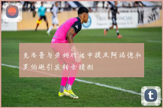 克洛普与劳姆对话中提及阿诺德和罗伯逊引发转会猜测