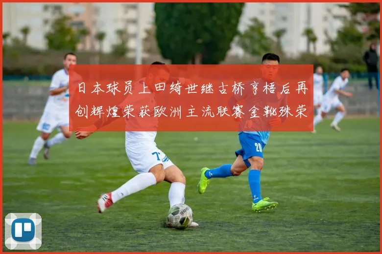 日本球员上田绮世继古桥亨梧后再创辉煌荣获欧洲主流联赛金靴殊荣