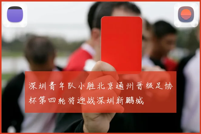 深圳青年队小胜北京通州晋级足协杯第四轮将迎战深圳新鹏城