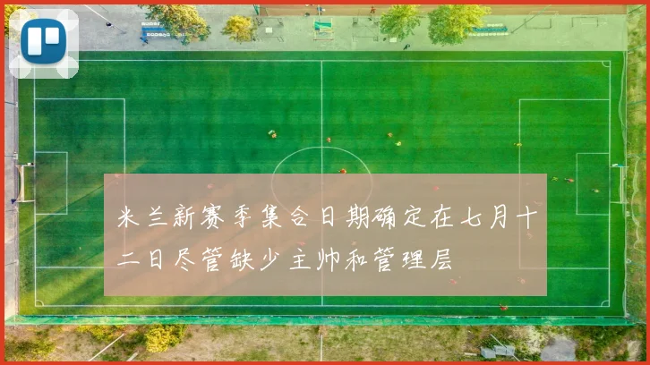 米兰新赛季集合日期确定在七月十二日尽管缺少主帅和管理层
