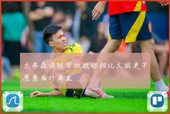 杰弗森谈防守挑战称相比文班更不愿意面对库里
