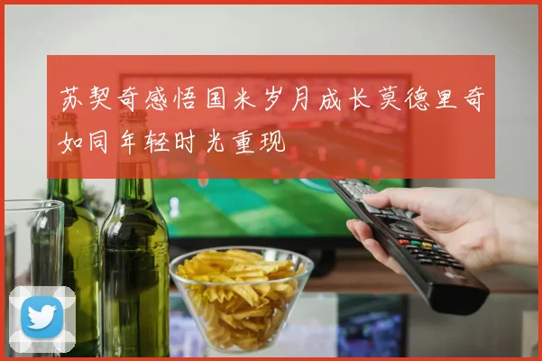 苏契奇感悟国米岁月成长莫德里奇如同年轻时光重现