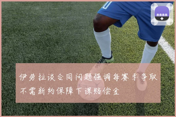 伊劳拉谈合同问题强调每赛季争取不需新约保障下课赔偿金