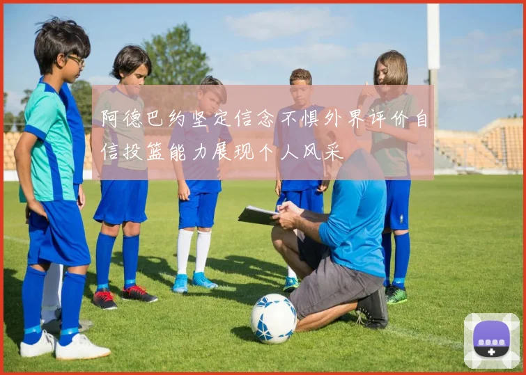 阿德巴约坚定信念不惧外界评价自信投篮能力展现个人风采