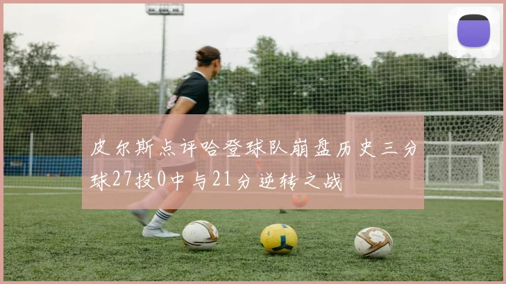 皮尔斯点评哈登球队崩盘历史三分球27投0中与21分逆转之战
