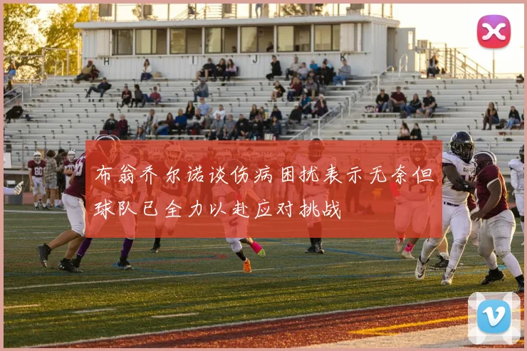 布翁乔尔诺谈伤病困扰表示无奈但球队已全力以赴应对挑战