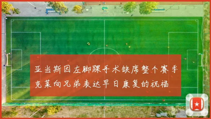 亚当斯因左脚踝手术缺席整个赛季克莱向兄弟表达早日康复的祝福