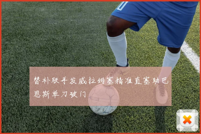 替补联手发威拉姆塞精准直塞助巴恩斯单刀破门