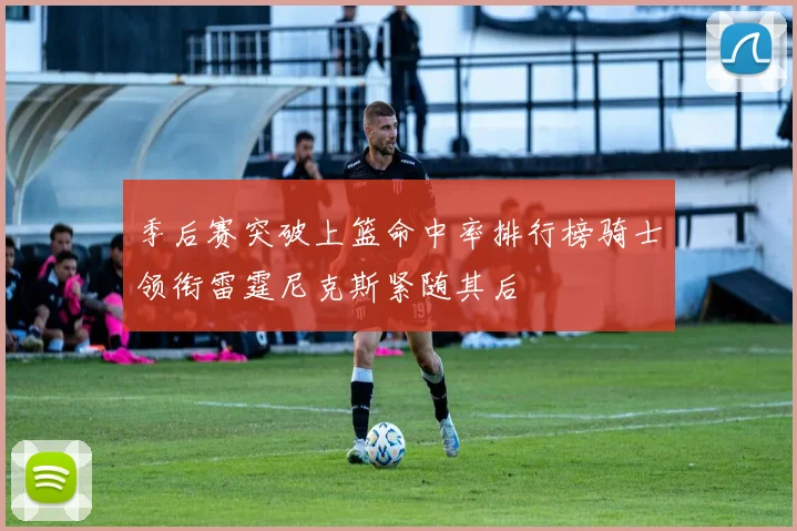 季后赛突破上篮命中率排行榜骑士领衔雷霆尼克斯紧随其后