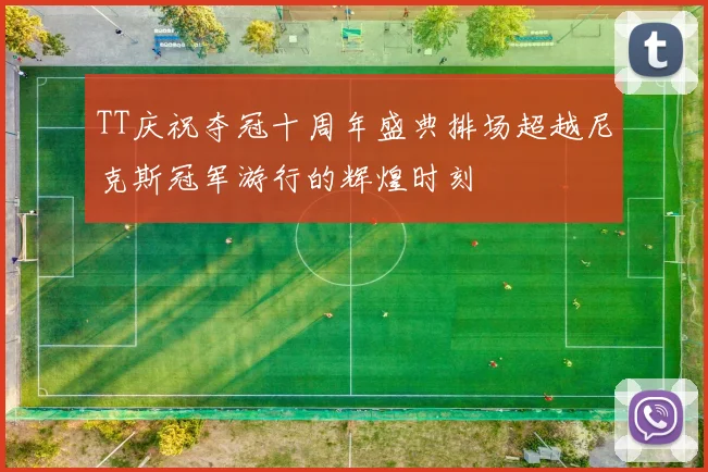 TT庆祝夺冠十周年盛典排场超越尼克斯冠军游行的辉煌时刻